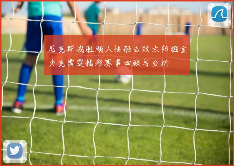 尼克斯战胜湖人快船击败太阳掘金力克雷霆精彩赛事回顾与分析