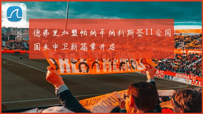 德弗里加盟帕纳辛纳科斯签11合同国米中卫新篇章开启