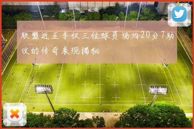 联盟近五季仅三位球员场均20分7助攻的传奇表现揭秘