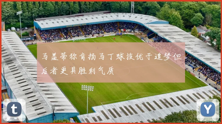 马盖蒂称肯扬马丁球技优于追梦但后者更具胜利气质