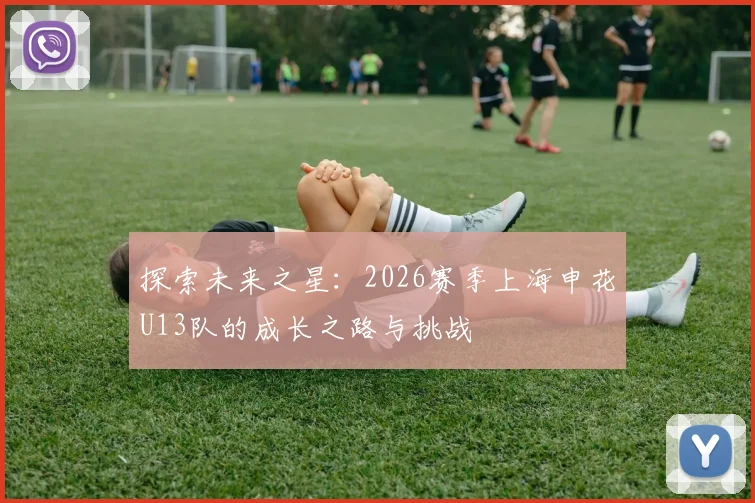 探索未来之星：2026赛季上海申花U13队的成长之路与挑战