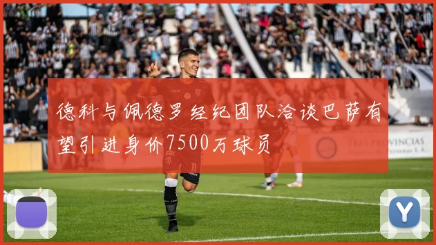 德科与佩德罗经纪团队洽谈巴萨有望引进身价7500万球员