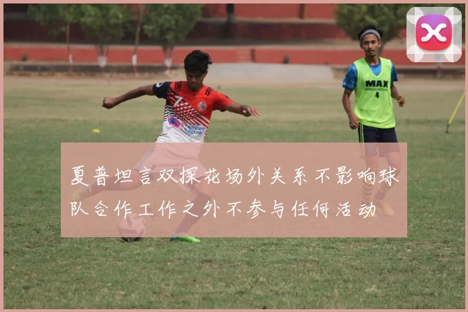 夏普坦言双探花场外关系不影响球队合作工作之外不参与任何活动