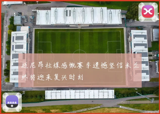 迈尼昂社媒感慨赛季遗憾坚信米兰终将迎来复兴时刻