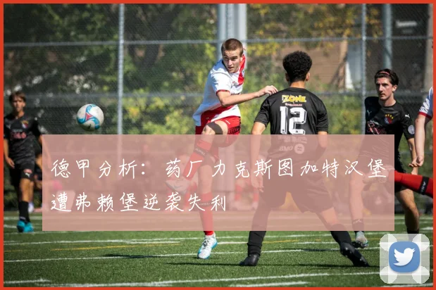 德甲分析：药厂力克斯图加特汉堡遭弗赖堡逆袭失利