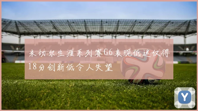 米切尔生涯系列赛G6表现低迷仅得18分创新低令人失望