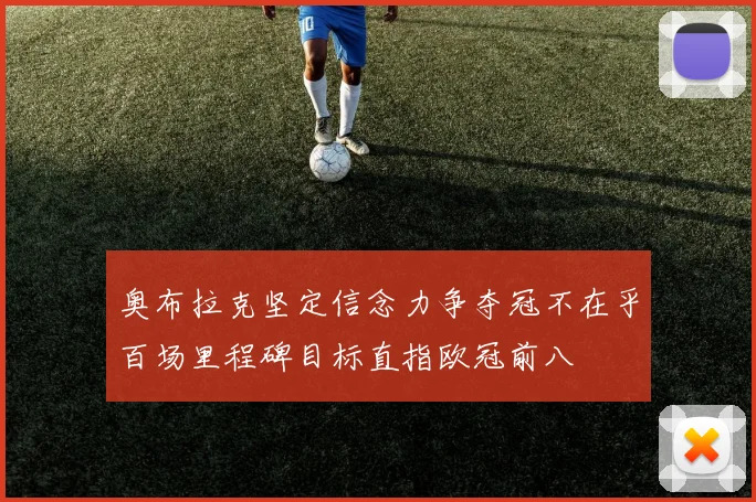 奥布拉克坚定信念力争夺冠不在乎百场里程碑目标直指欧冠前八