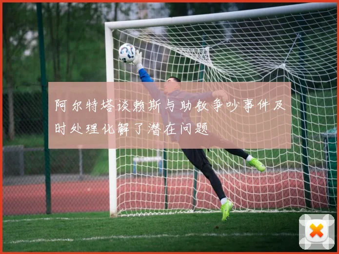 阿尔特塔谈赖斯与助教争吵事件及时处理化解了潜在问题