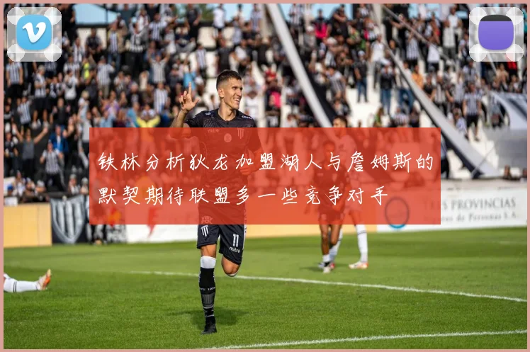 铁林分析狄龙加盟湖人与詹姆斯的默契期待联盟多一些竞争对手