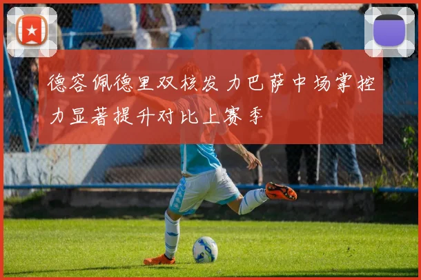 德容佩德里双核发力巴萨中场掌控力显著提升对比上赛季