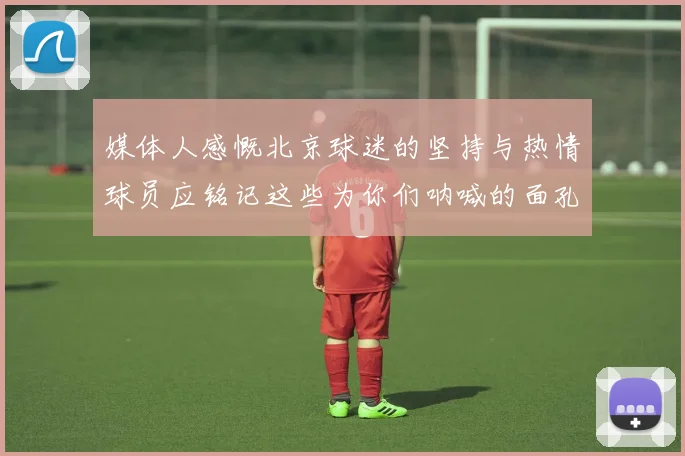 媒体人感慨北京球迷的坚持与热情球员应铭记这些为你们呐喊的面孔