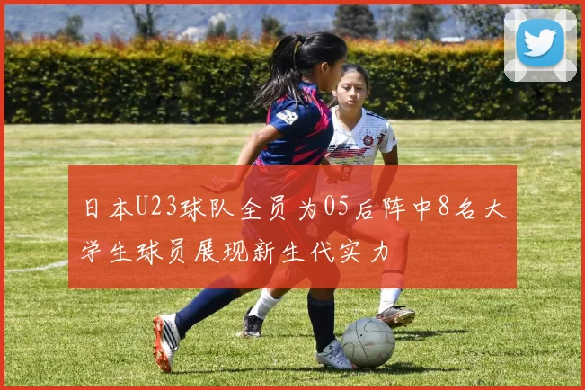 日本U23球队全员为05后阵中8名大学生球员展现新生代实力