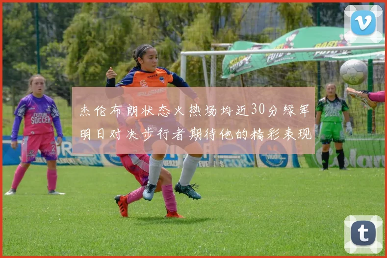 杰伦布朗状态火热场均近30分绿军明日对决步行者期待他的精彩表现