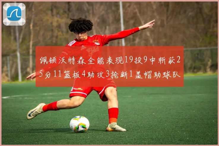 佩顿沃特森全能表现19投9中斩获25分11篮板4助攻3抢断1盖帽助球队争胜