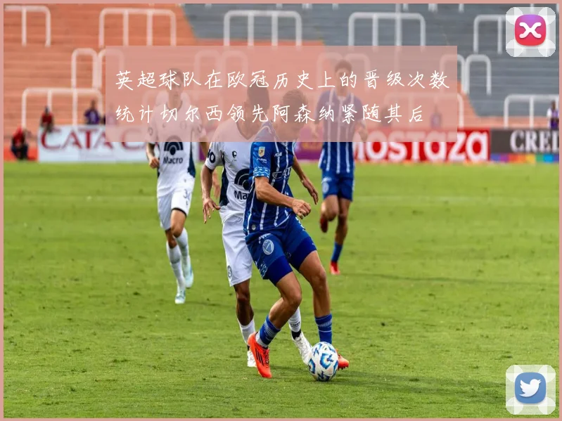 英超球队在欧冠历史上的晋级次数统计切尔西领先阿森纳紧随其后